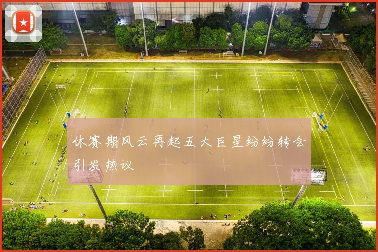休赛期风云再起五大巨星纷纷转会引发热议