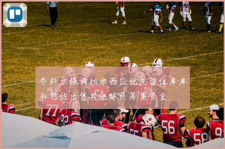 乔科尔强调切尔西应优先留住库库和恩佐出售其他球员筹集资金