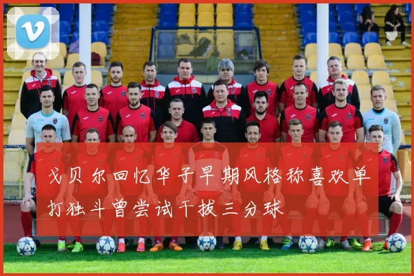 戈贝尔回忆华子早期风格称喜欢单打独斗曾尝试干拔三分球