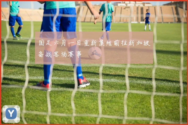 国足六月一日重新集结前往新加坡备战客场赛事