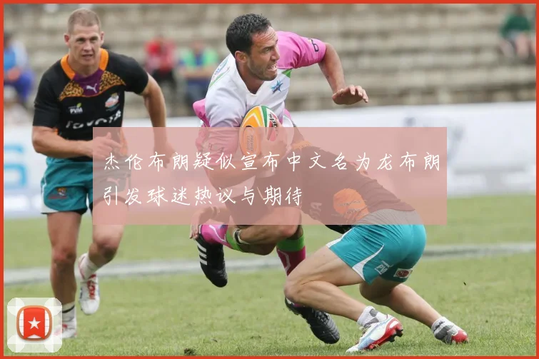 杰伦布朗疑似宣布中文名为龙布朗引发球迷热议与期待