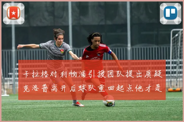 卡拉格对利物浦引援团队提出质疑克洛普离开后球队重回起点他才是真正的明星