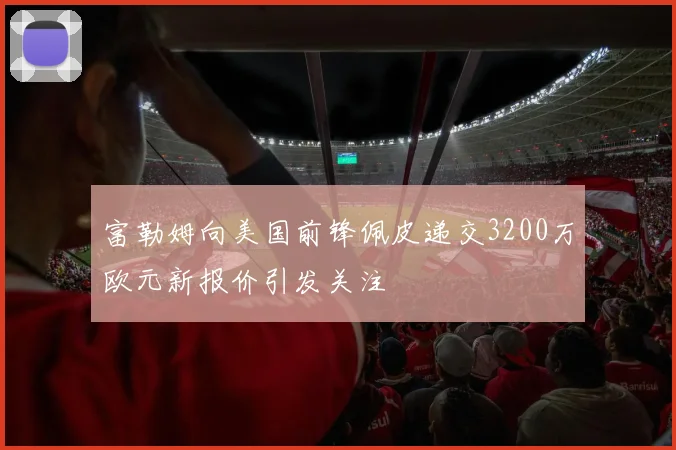 富勒姆向美国前锋佩皮递交3200万欧元新报价引发关注