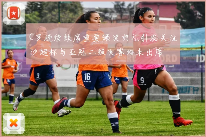 C罗连续缺席重要颁奖典礼引发关注沙超杯与亚冠二级决赛均未出席