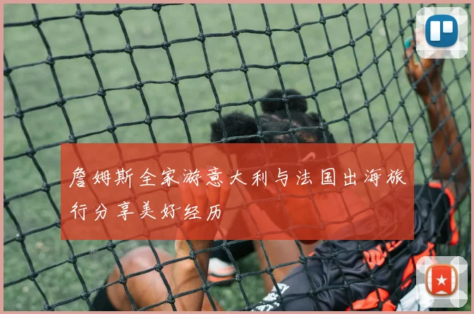 詹姆斯全家游意大利与法国出海旅行分享美好经历