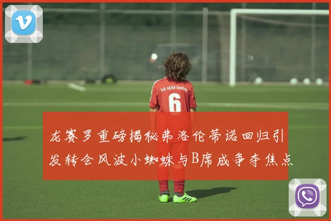 龙赛罗重磅揭秘弗洛伦蒂诺回归引发转会风波小蜘蛛与B席成争夺焦点