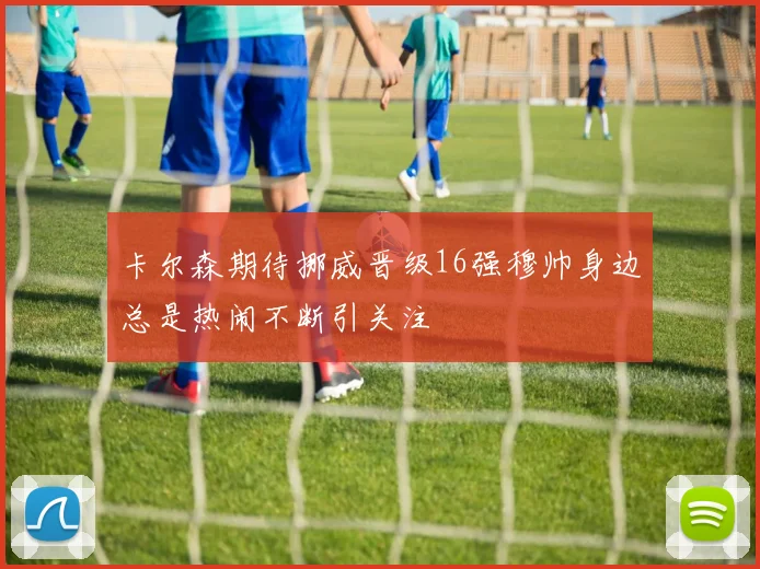 卡尔森期待挪威晋级16强穆帅身边总是热闹不断引关注