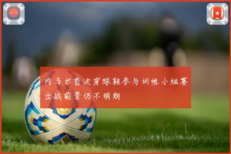 内马尔首次穿球鞋参与训练小组赛出战前景仍不明朗