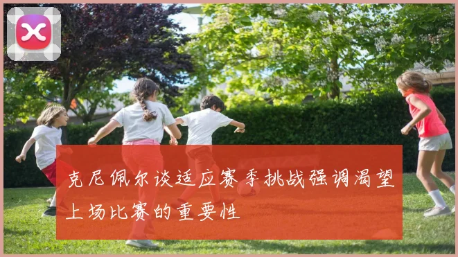 克尼佩尔谈适应赛季挑战强调渴望上场比赛的重要性
