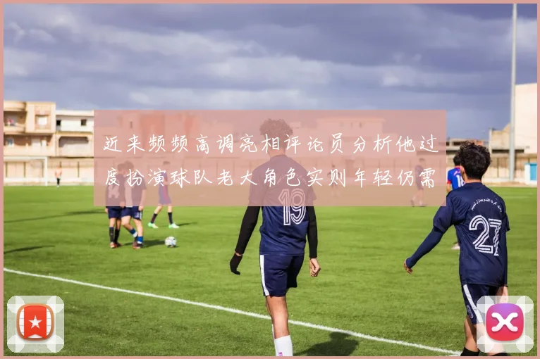 近来频频高调亮相评论员分析他过度扮演球队老大角色实则年轻仍需成长