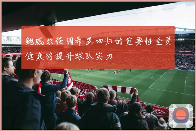 鲍威尔强调希罗回归的重要性全员健康将提升球队实力