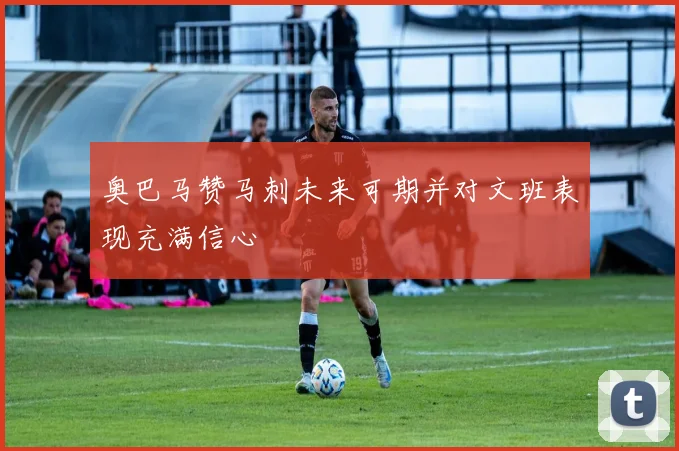奥巴马赞马刺未来可期并对文班表现充满信心