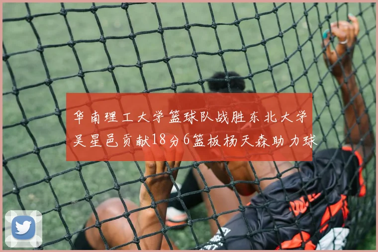 华南理工大学篮球队战胜东北大学吴星邑贡献18分6篮板杨天森助力球队获胜