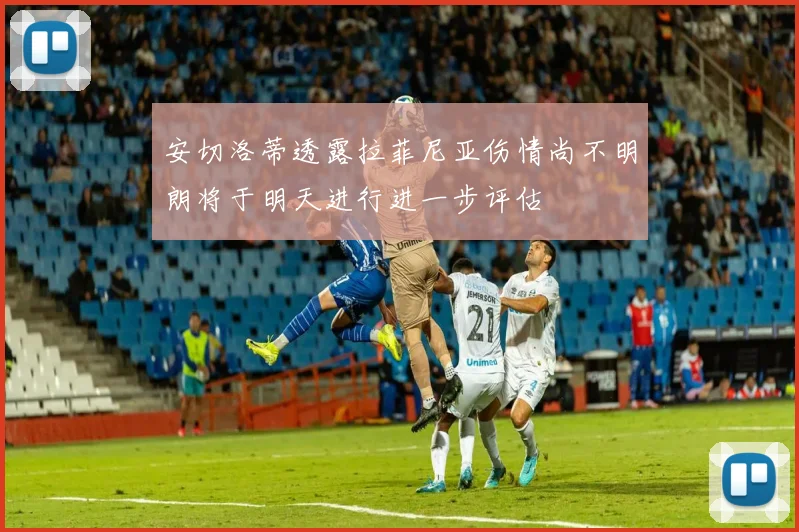 安切洛蒂透露拉菲尼亚伤情尚不明朗将于明天进行进一步评估