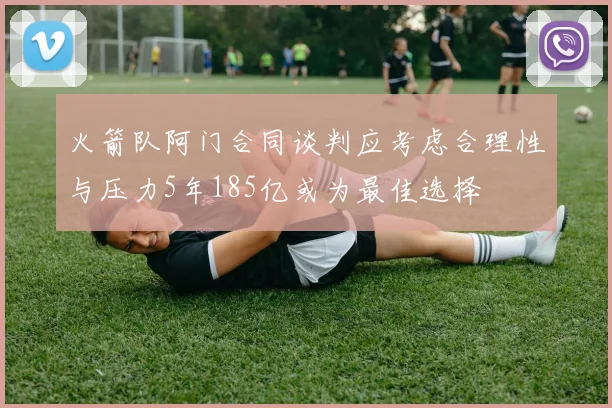 火箭队阿门合同谈判应考虑合理性与压力5年185亿或为最佳选择