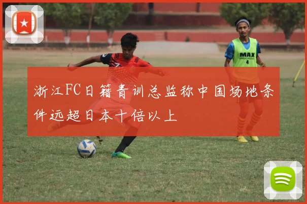 浙江FC日籍青训总监称中国场地条件远超日本十倍以上