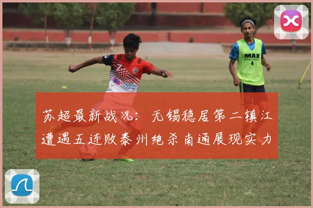 苏超最新战况：无锡稳居第二镇江遭遇五连败泰州绝杀南通展现实力