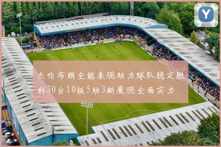 杰伦布朗全能表现助力球队稳定胜利30分10板5助3断展现全面实力