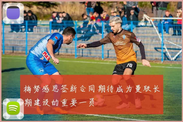 梅努感恩签新合同期待成为曼联长期建设的重要一员