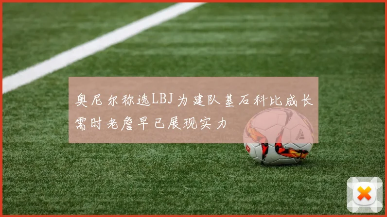 奥尼尔称选LBJ为建队基石科比成长需时老詹早已展现实力