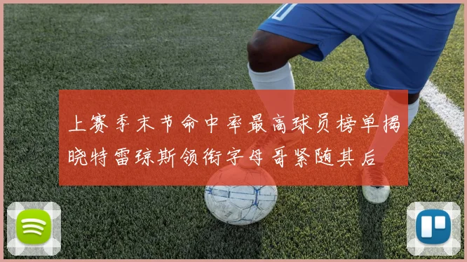 上赛季末节命中率最高球员榜单揭晓特雷琼斯领衔字母哥紧随其后