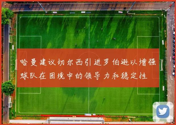 哈曼建议切尔西引进罗伯逊以增强球队在困境中的领导力和稳定性