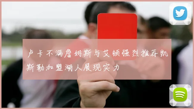 卢卡不满詹姆斯与艾顿强烈推荐凯斯勒加盟湖人展现实力