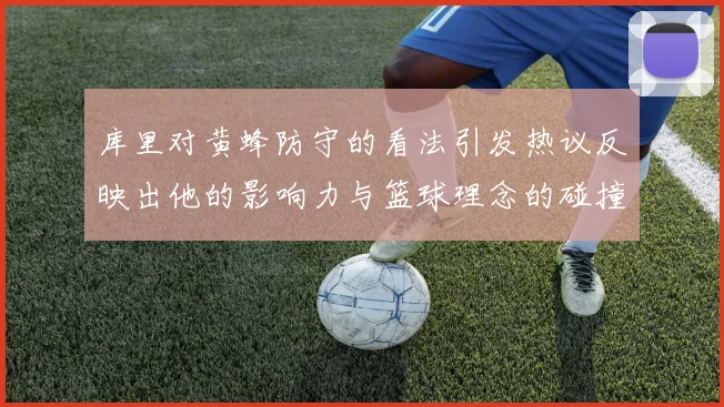 库里对黄蜂防守的看法引发热议反映出他的影响力与篮球理念的碰撞