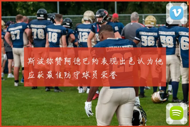 斯波称赞阿德巴约表现出色认为他应获最佳防守球员荣誉