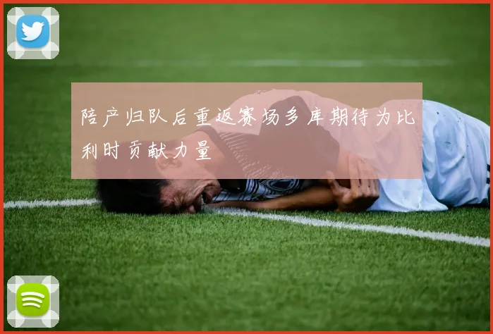 陪产归队后重返赛场多库期待为比利时贡献力量