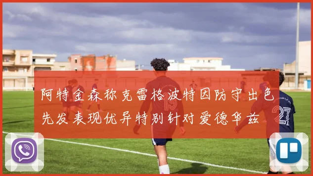 阿特金森称克雷格波特因防守出色先发表现优异特别针对爱德华兹