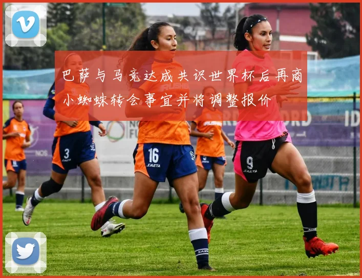 巴萨与马竞达成共识世界杯后再商小蜘蛛转会事宜并将调整报价