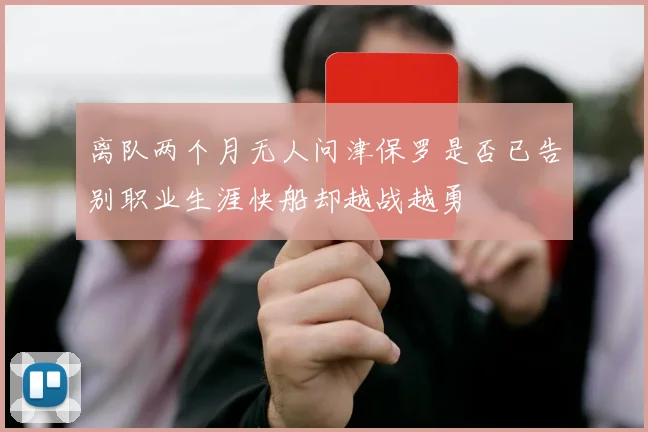 离队两个月无人问津保罗是否已告别职业生涯快船却越战越勇