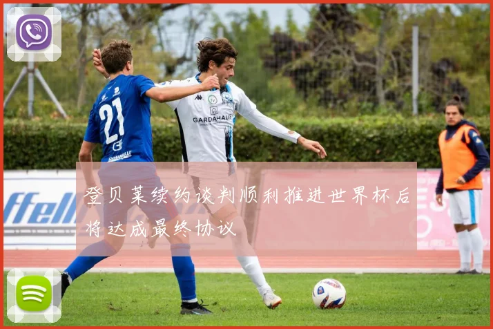 登贝莱续约谈判顺利推进世界杯后将达成最终协议