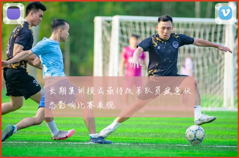 长期集训模式亟待改革队员疲惫状态影响比赛表现