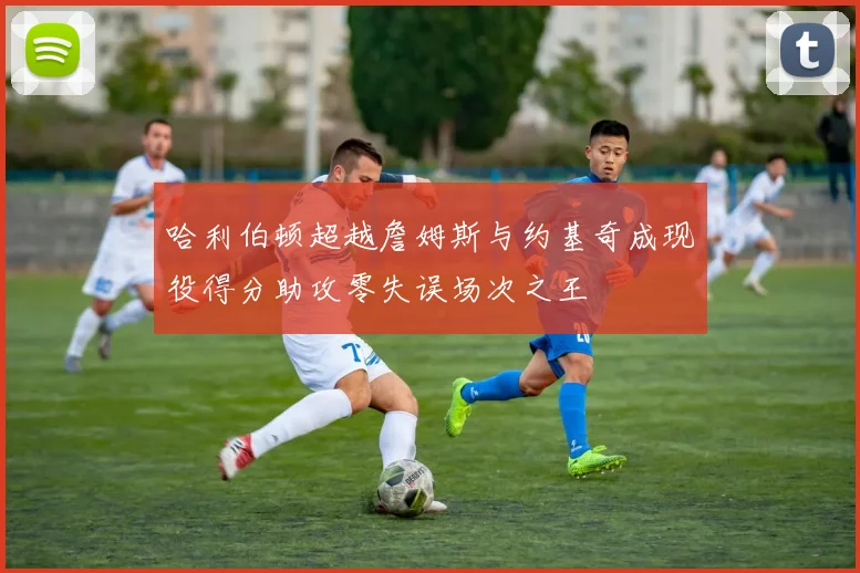 哈利伯顿超越詹姆斯与约基奇成现役得分助攻零失误场次之王