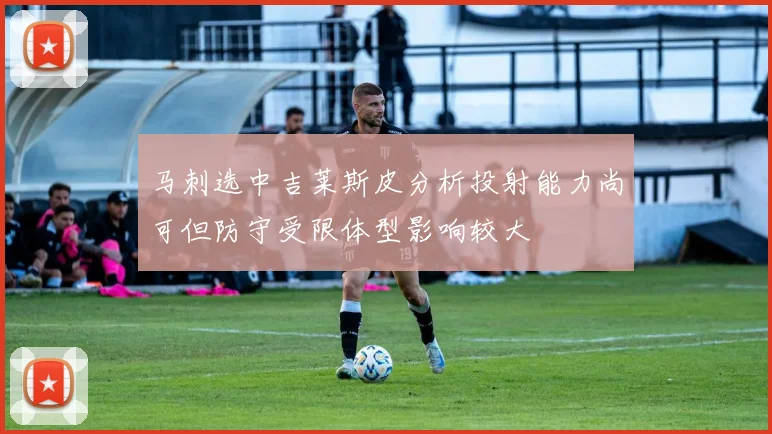 马刺选中吉莱斯皮分析投射能力尚可但防守受限体型影响较大