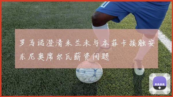 罗马诺澄清米兰未与本菲卡接触安东尼奥席尔瓦薪资问题